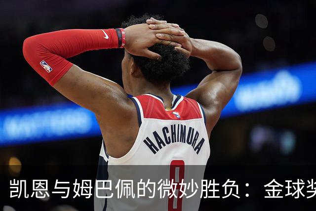 凯恩与姆巴佩的微妙胜负：金球奖评选的真实与残酷